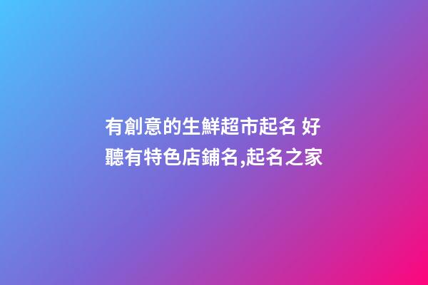 有創意的生鮮超市起名 好聽有特色店鋪名,起名之家-第1張-店鋪起名-玄機派